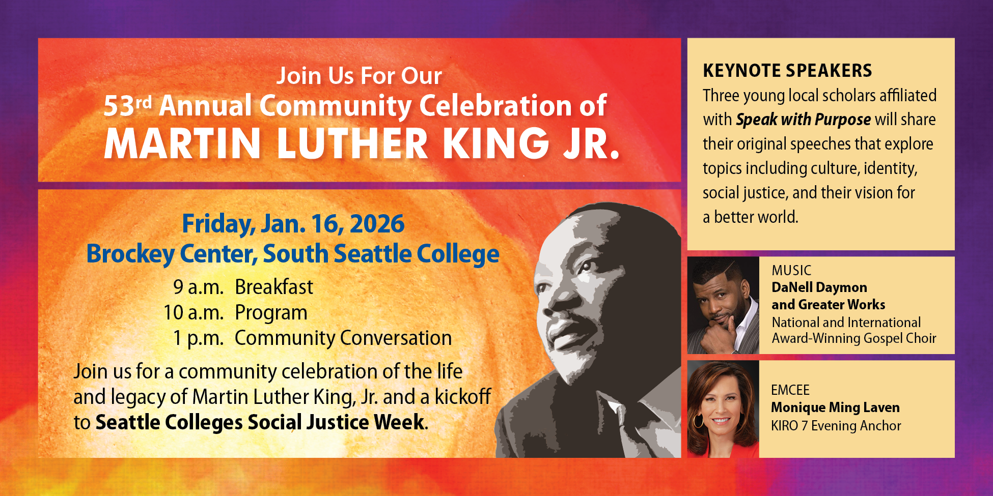 Join us for our 53rd Annual Community Celebration of Martin Luther King Jr., Friday Jan. 16, 2026, Brockey Center, South Seattle College. 9 am breakfast, 10 am program, 1 pm community conversation. DaNell Daymon and Greater Works Music, Emcee Monique Ming